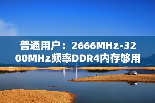 普通用户：2666MHz-3200MHz频率DDR4内存够用