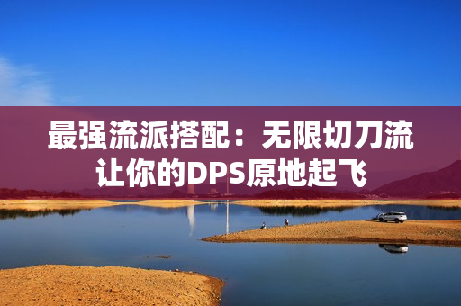 最强流派搭配：无限切刀流让你的DPS原地起飞
