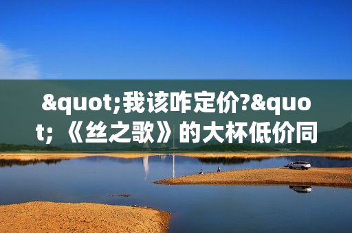 "我该咋定价?" 《丝之歌》的大杯低价同行陷入焦虑