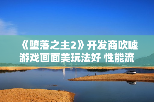 《堕落之主2》开发商吹嘘游戏画面美玩法好 性能流畅