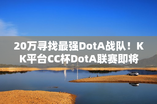 20万寻找最强DotA战队！KK平台CC杯DotA联赛即将开战！​