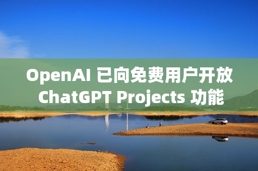 OpenAI 已向免费用户开放 ChatGPT Projects 功能