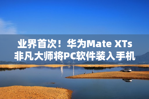 业界首次！华为Mate XTs非凡大师将PC软件装入手机