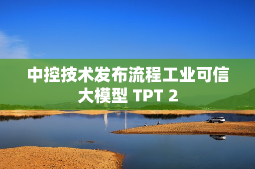 中控技术发布流程工业可信大模型 TPT 2