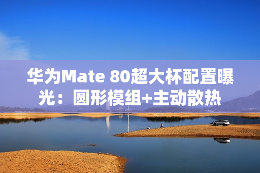 华为Mate 80超大杯配置曝光：圆形模组+主动散热