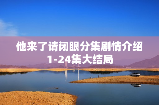 他来了请闭眼分集剧情介绍1-24集大结局