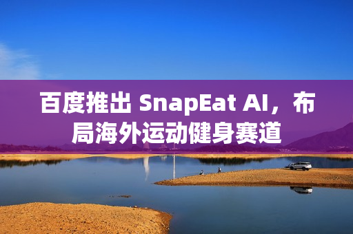 百度推出 SnapEat AI，布局海外运动健身赛道
