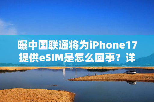 曝中国联通将为iPhone17提供eSIM是怎么回事？详细介绍