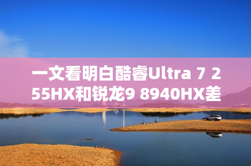 一文看明白酷睿Ultra 7 255HX和锐龙9 8940HX差异