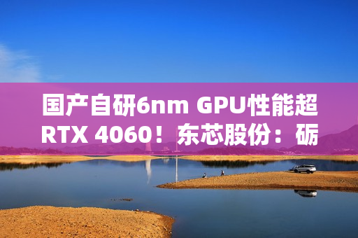 国产自研6nm GPU性能超RTX 4060!东芯股份:砺算科技已向部分客户进行送样 国产自研6nm GPU性能超RTX 4060!东芯股份:砺算科技已向部分客户进行送样