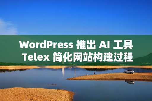 WordPress 推出 AI 工具 Telex 简化网站构建过程