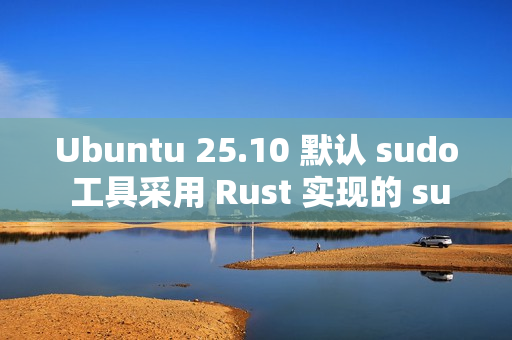 Ubuntu 25.10 默认 sudo 工具采用 Rust 实现的 sudo-rs