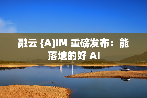 融云 {A}IM 重磅发布：能落地的好 AI