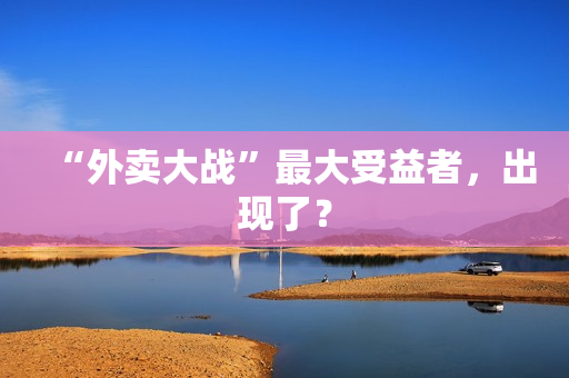 “外卖大战”最大受益者，出现了？