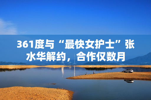 361度与“最快女护士”张水华解约，合作仅数月