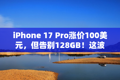iPhone 17 Pro涨价100美元，但告别128GB！这波“加量又加价”你觉得值吗？