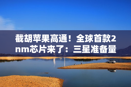 截胡苹果高通！全球首款2nm芯片来了：三星准备量产