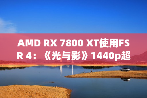 AMD RX 7800 XT使用FSR 4：《光与影》1440p超100帧高于原生