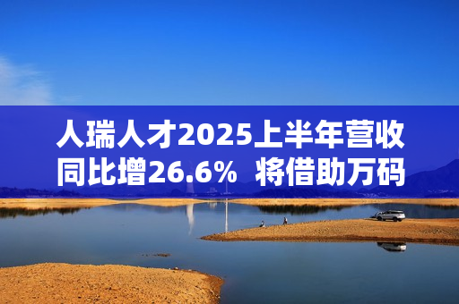 人瑞人才2025上半年营收同比增26.6%  将借助万码优才持续打造人才生态链
