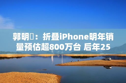 郭明錤：折叠iPhone明年销量预估超800万台 后年2500万台