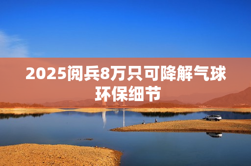 2025阅兵8万只可降解气球 环保细节