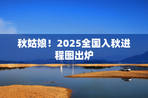 秋姑娘！2025全国入秋进程图出炉
