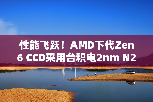 性能飞跃！AMD下代Zen6 CCD采用台积电2nm N2P：IOD为3nm N3P