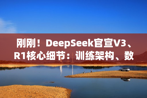 刚刚！DeepSeek官宣V3、R1核心细节：训练架构、数据规模、性能基准全公开