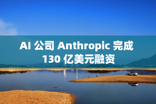 AI 公司 Anthropic 完成 130 亿美元融资