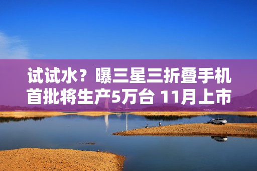 试试水？曝三星三折叠手机首批将生产5万台 11月上市