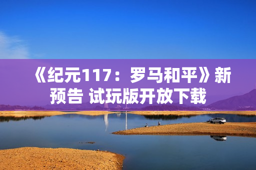 《纪元117:罗马和平》新预告 试玩版开放下载 《纪元117:罗马和平》新预告 试玩版开放下载