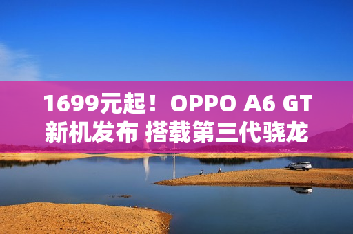 1699元起！OPPO A6 GT新机发布 搭载第三代骁龙7