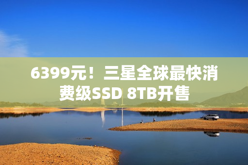 6399元！三星全球最快消费级SSD 8TB开售