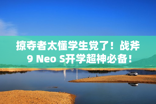 掠夺者太懂学生党了！战斧 9 Neo S开学超神必备！
