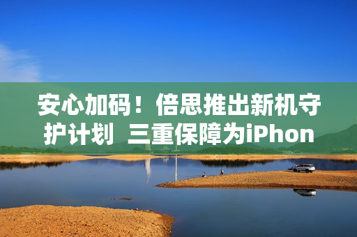 安心加码！倍思推出新机守护计划  三重保障为iPhone17护航