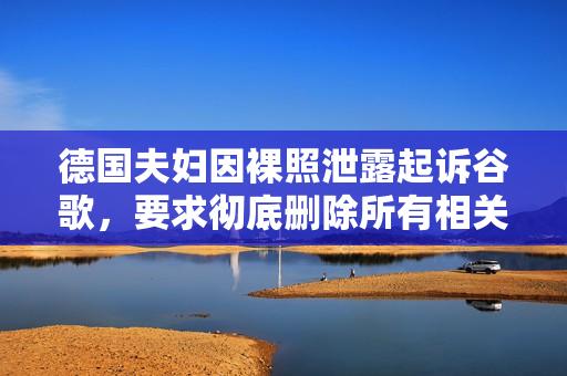 德国夫妇因裸照泄露起诉谷歌，要求彻底删除所有相关图片