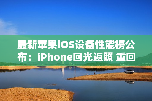 最新苹果iOS设备性能榜公布：iPhone回光返照 重回前十
