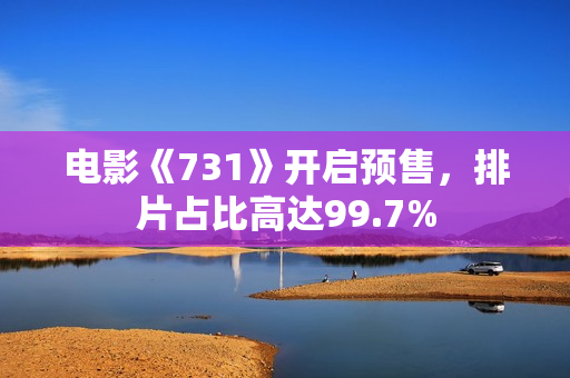 电影《731》开启预售，排片占比高达99.7%