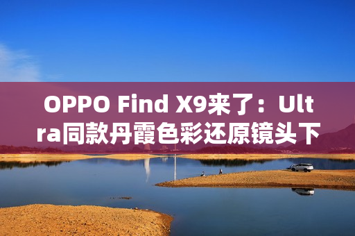 OPPO Find X9来了：Ultra同款丹霞色彩还原镜头下放 全系标配