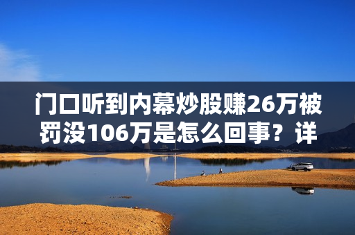 门口听到内幕炒股赚26万被罚没106万是怎么回事？详情介绍