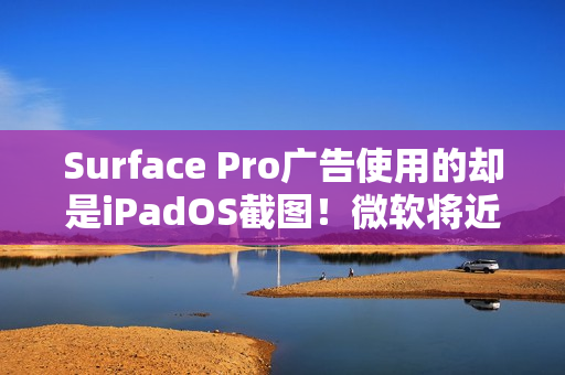 Surface Pro广告使用的却是iPadOS截图！微软将近一天后删除