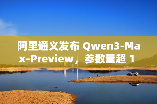 阿里通义发布 Qwen3-Max-Preview，参数量超 1 万亿