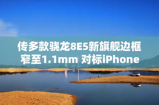 传多款骁龙8E5新旗舰边框窄至1.1mm 对标iPhone 17