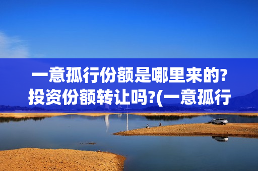 一意孤行份额是哪里来的?投资份额转让吗?(一意孤行资金从哪里来)