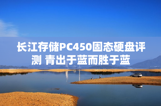 长江存储PC450固态硬盘评测 青出于蓝而胜于蓝