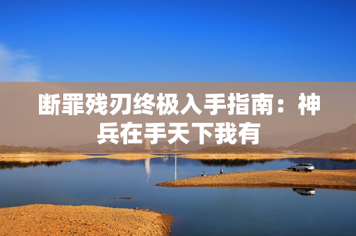 断罪残刃终极入手指南：神兵在手天下我有