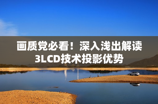 画质党必看！深入浅出解读3LCD技术投影优势