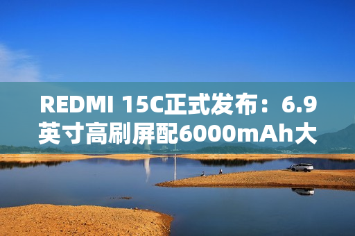 REDMI 15C正式发布：6.9英寸高刷屏配6000mAh大电池