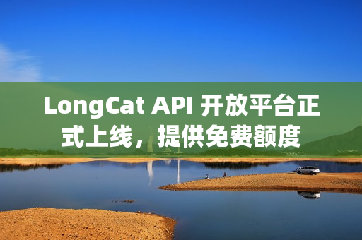 LongCat API 开放平台正式上线，提供免费额度