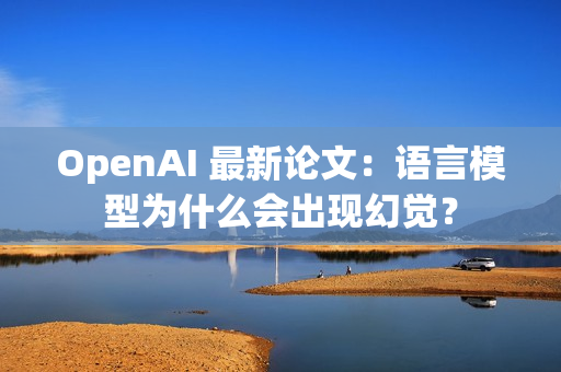 OpenAI 最新论文：语言模型为什么会出现幻觉？